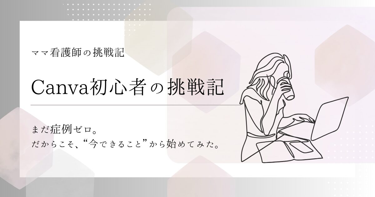 【Canva初心者の挑戦記】まだ症例ゼロ。だからこそ、“今できること”から始めてみた。